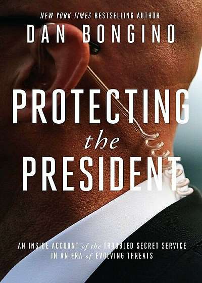 Protecting the President: An Inside Account of the Troubled Secret Service in an Era of Evolving Threats, Hardcover