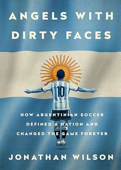 Angels with Dirty Faces: How Argentinian Soccer Defined a Nation and Changed the Game Forever, Paperback