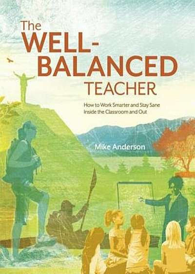 The Well-Balanced Teacher: How to Work Smarter and Stay Sane Inside the Classroom and Out, Paperback
