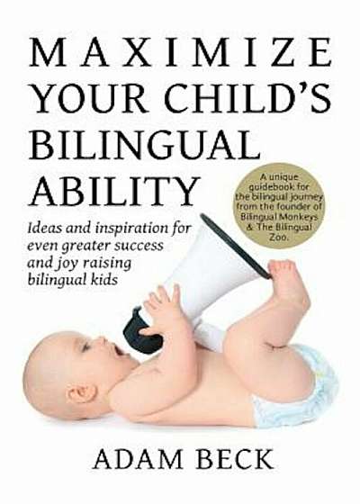 Maximize Your Child's Bilingual Ability: Ideas and Inspiration for Even Greater Success and Joy Raising Bilingual Kids, Paperback