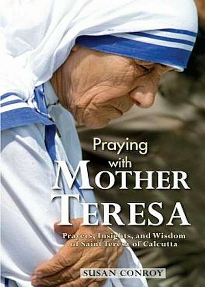 Praying with Mother Teresa: Prayers, Insights, and Wisdom of Saint Teresa of Calcutta, Paperback