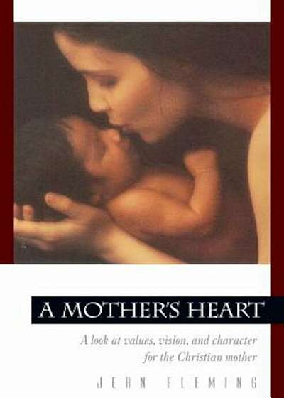 A Mother's Heart: A Look at Values, Vision, and Character for the Christian Mother, Paperback