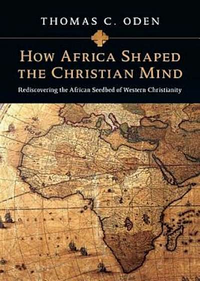How Africa Shaped the Christian Mind: Rediscovering the African Seedbed of Western Christianity, Paperback