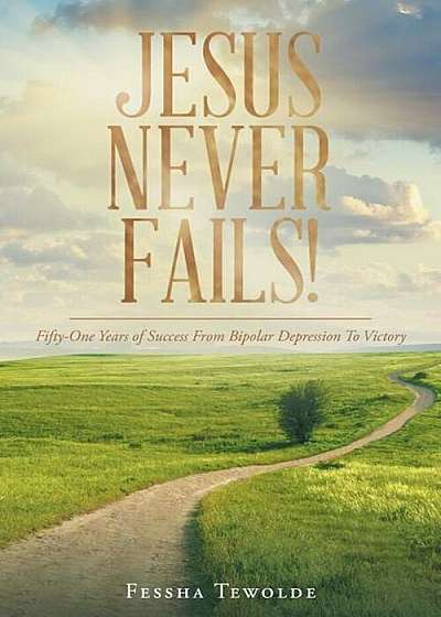 Jesus Never Fails: Fifty-One Years of Success from Bipolar Depression to Victory, Paperback
