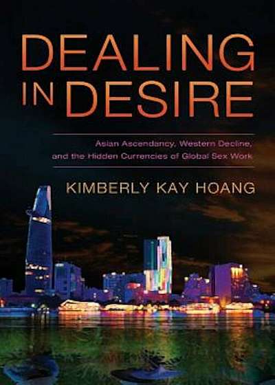 Dealing in Desire: Asian Ascendancy, Western Decline, and the Hidden Currencies of Global Sex Work, Paperback
