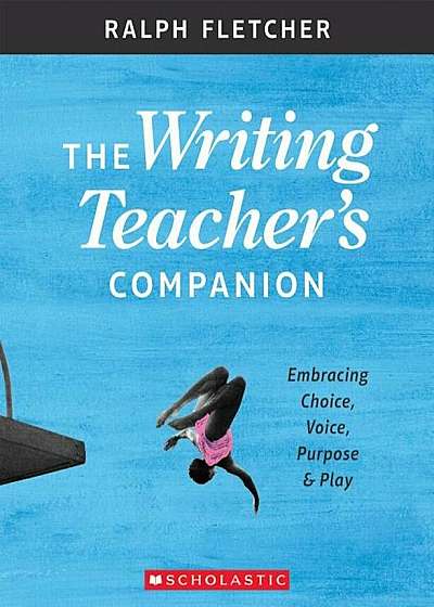 The the Writing Teacher's Companion: Embracing Choice, Voice, Purpose & Play, Paperback