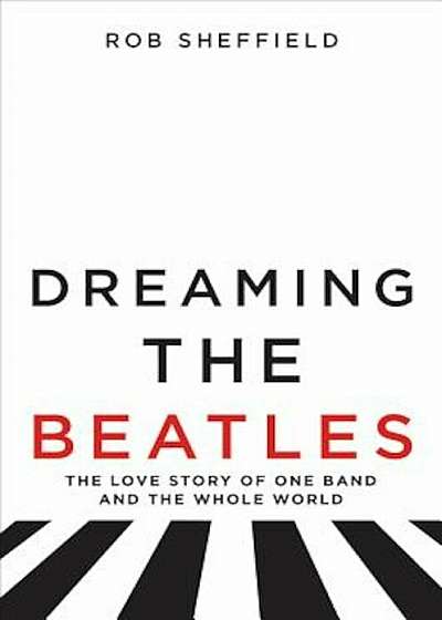 Dreaming the Beatles: The Love Story of One Band and the Whole World, Hardcover