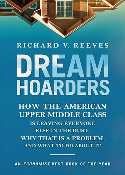 Dream Hoarders: How the American Upper Middle Class Is Leaving Everyone Else in the Dust, Why That Is a Problem, and What to Do about, Paperback