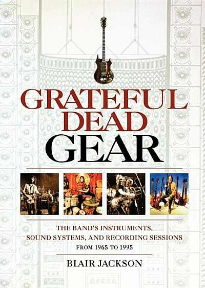Grateful Dead Gear: The Band's Instruments, Sound Systems, and Recording Sessions from 1965 to 1995, Paperback