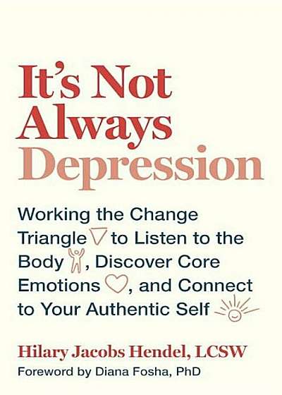 It's Not Always Depression: Working the Change Triangle to Listen to the Body, Discover Core Emotions, and Connect to Your Authentic Self, Hardcover