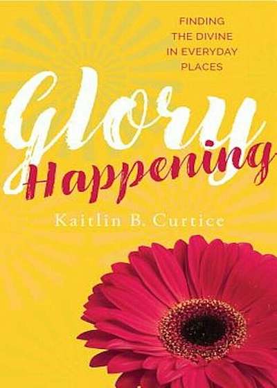 Glory Happening: Finding the Divine in Everyday Places, Paperback