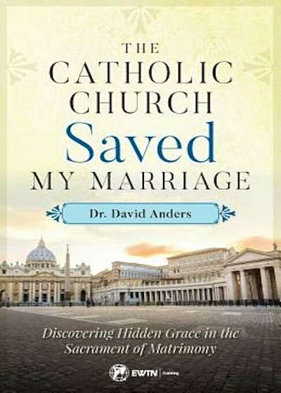 The Catholic Church Saved My Marriage: Discovering Hidden Grace in the Sacrament of Matrimony, Paperback