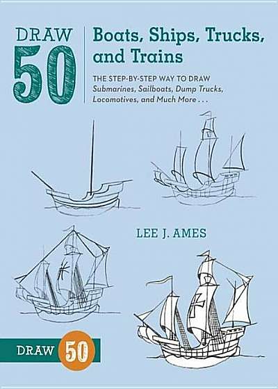 Draw 50 Boats, Ships, Trucks, and Trains: The Step-By-Step Way to Draw Submarines, Sailboats, Dump Trucks, Locomotives, and Much More..., Paperback