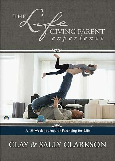 The Lifegiving Parent Experience: A 10-Week Journey of Parenting for Life, Paperback