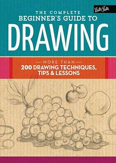 The Complete Beginner's Guide to Drawing: More Than 200 Drawing Techniques, Tips & Lessons, Hardcover