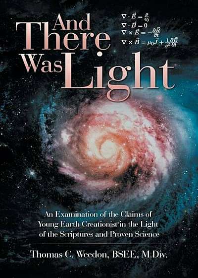 And There Was Light: An Examination of the Claims of Young Earth Creationist in the Light of the Scriptures and Proven Science, Paperback
