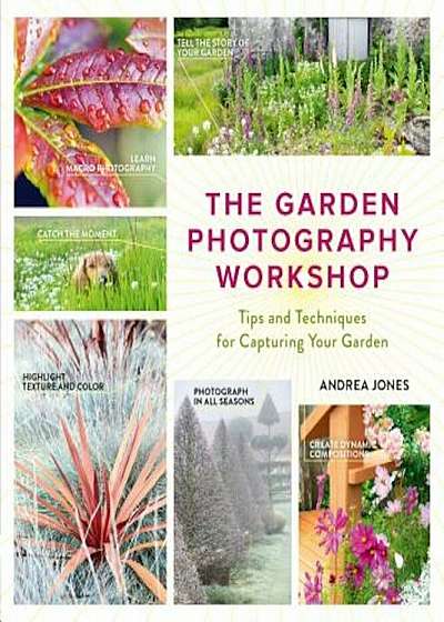 The Garden Photography Workshop: Expert Tips and Techniques for Capturing the Essence of Your Garden, Paperback