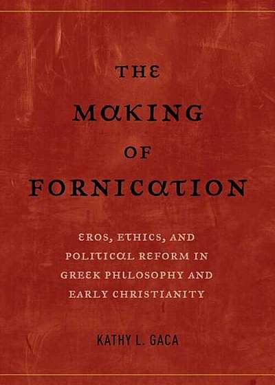 The Making of Fornication: Eros, Ethics, and Political Reform in Greek Philosophy and Early Christianity, Paperback