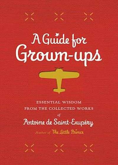 A Guide for Grown-Ups: Essential Wisdom from the Collected Works of Antoine de Saint-Exupery, Hardcover