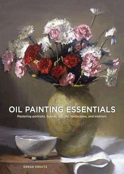 Oil Painting Essentials: Mastering Portraits, Figures, Still Lifes, Landscapes, and Interiors, Paperback