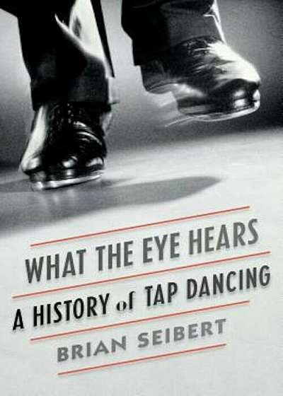 What the Eye Hears: A History of Tap Dancing, Paperback