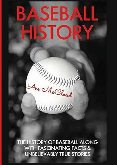 Baseball History: The History of Baseball Along with Fascinating Facts & Unbelievably True Stories, Hardcover