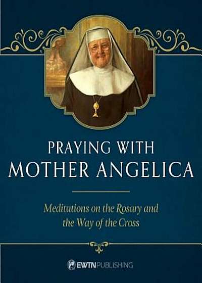 Praying with Mother Angelica: Meditations on the Rosary and the Way of the Cross, Hardcover