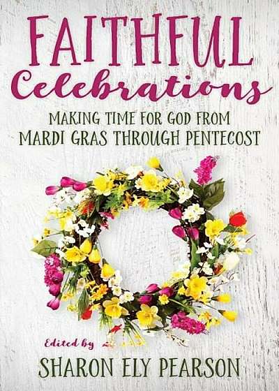 Faithful Celebrations: Making Time for God from Mardi Gras Through Pentecost, Paperback