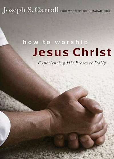 How to Worship Jesus Christ: Experiencing His Manifest Presence Daily, Paperback