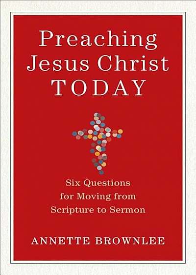 Preaching Jesus Christ Today: Six Questions for Moving from Scripture to Sermon, Paperback