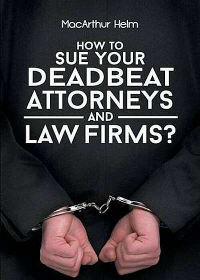 How to Sue Your Deadbeat Attorneys and Law Firms, Paperback