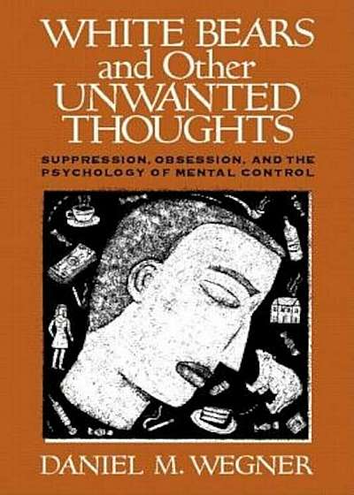 White Bears and Other Unwanted Thoughts: Suppression, Obsession, and the Psychology of Mental Control, Paperback