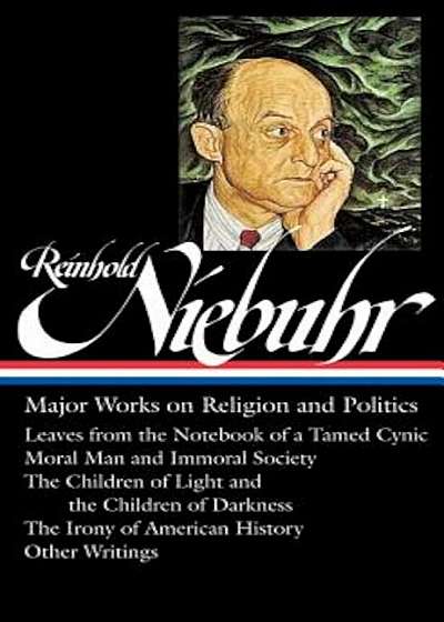 Reinhold Niebuhr: Major Works on Religion and Politics: Leaves from the Notebook of a Tamed Cynic / Moral Man and Immoral Society / The Children of Li, Hardcover