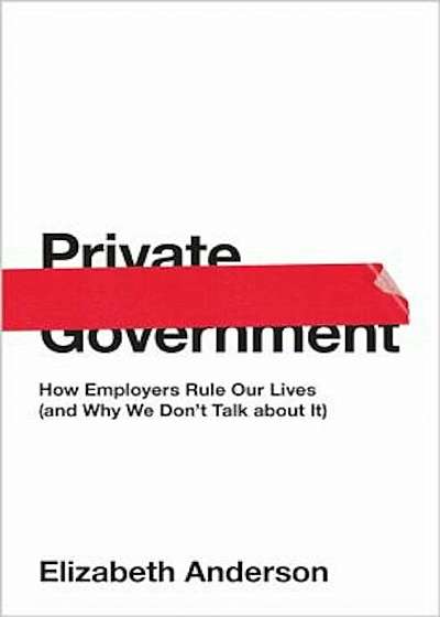 Private Government: How Employers Rule Our Lives (and Why We Don't Talk about It), Hardcover