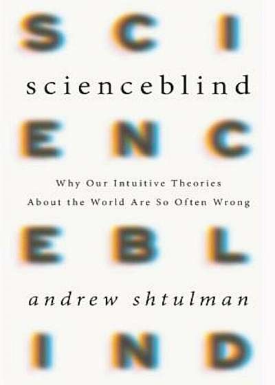 Scienceblind: Why Our Intuitive Theories about the World Are So Often Wrong, Hardcover