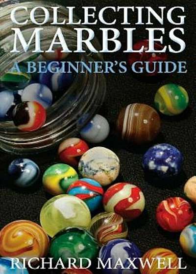 Collecting Marbles: A Beginner's Guide: Learn How to Recognize the Classic Marbles Identify the Nine Basic Marble Features Play the Old Ga, Paperback