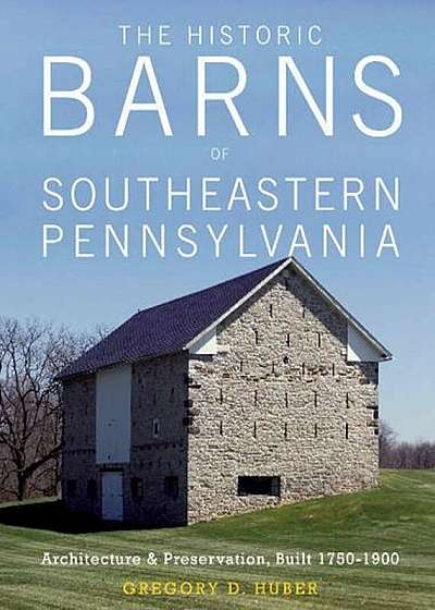 The Historic Barns of Southeastern Pennsylvania: Architecture & Preservation, Built 1750-1900, Hardcover