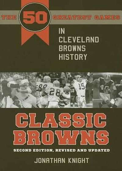 Classic Browns: The 50 Greatest Games in Cleveland Browns History
