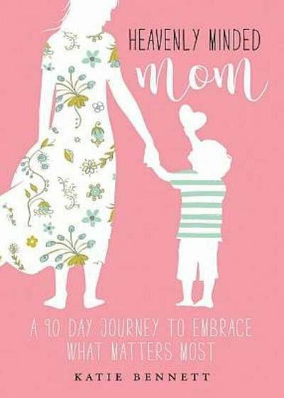 Heavenly Minded Mom: A 90 Day Journey to Embrace What Matters Most, Paperback