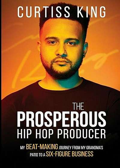 The Prosperous Hip Hop Producer: My Beat-Making Journey from My Grandma's Patio to a Six-Figure Business, Paperback