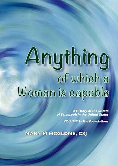 Anything of Which a Woman Is Capable: A History of the Sisters of St. Joseph in the United States, Volume 1., Paperback