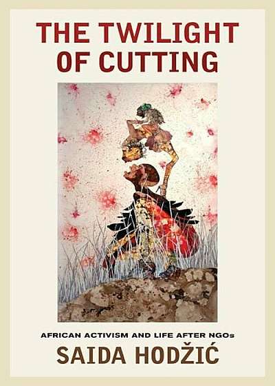 The Twilight of Cutting: African Activism and Life After NGOs, Paperback