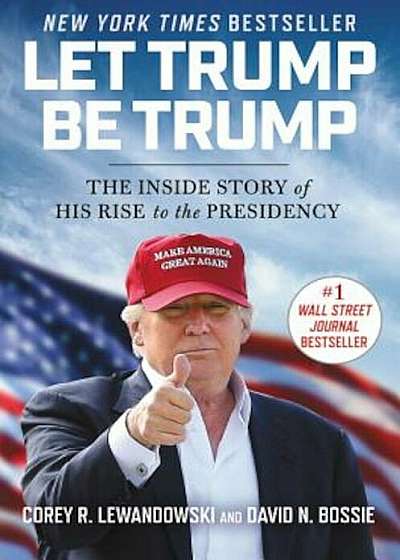 Let Trump Be Trump: The Inside Story of His Rise to the Presidency, Hardcover