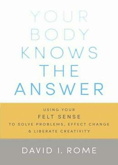 Your Body Knows the Answer: Using Your Felt Sense to Solve Problems, Effect Change, and Liberate Creativity, Paperback
