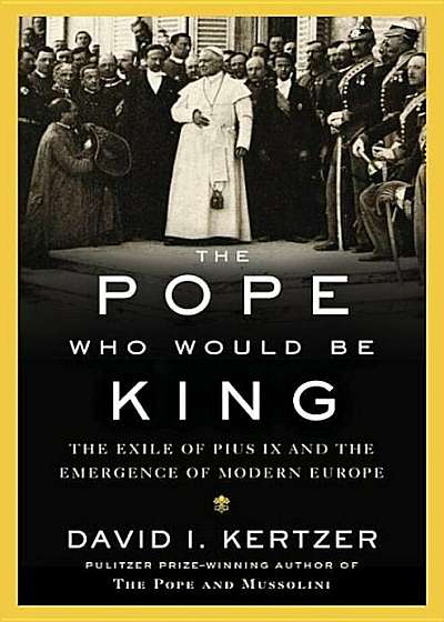 The Pope Who Would Be King: The Exile of Pius IX and the Emergence of Modern Europe, Hardcover