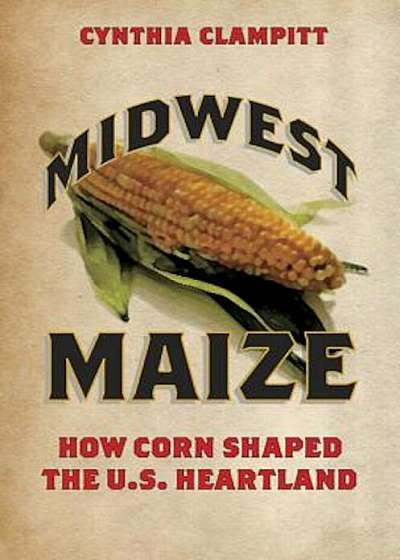 Midwest Maize: How Corn Shaped the U.S. Heartland, Paperback
