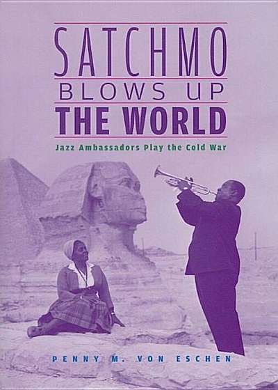 Satchmo Blows Up the World: Jazz Ambassadors Play the Cold War, Paperback