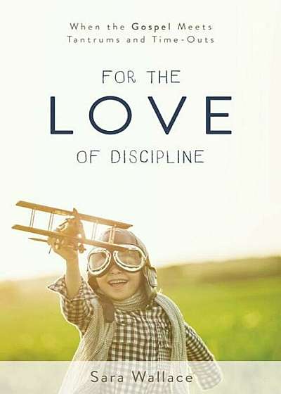 For the Love of Discipline: When the Gospel Meets Tantrums and Time-Outs, Paperback