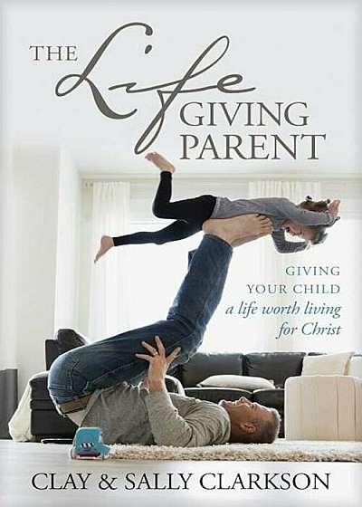 The Lifegiving Parent: Giving Your Child a Life Worth Living for Christ, Paperback