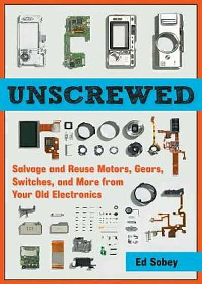 Unscrewed: Salvage and Reuse Motors, Gears, Switches, and More from Your Old Electronics, Paperback